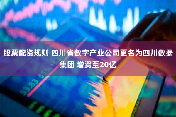 股票配资规则 四川省数字产业公司更名为四川数据集团 增资至20亿