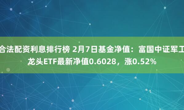 合法配资利息排行榜 2月7日基金净值：富国中证军工龙头ETF最新净值0.6028，涨0.52%