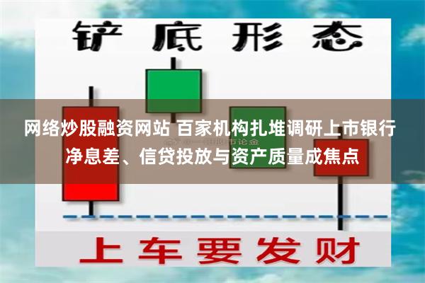 网络炒股融资网站 百家机构扎堆调研上市银行 净息差、信贷投放与资产质量成焦点