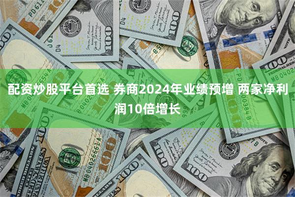 配资炒股平台首选 券商2024年业绩预增 两家净利润10倍增长