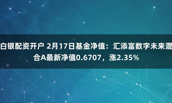 白银配资开户 2月17日基金净值：汇添富数字未来混合A最新净值0.6707，涨2.35%