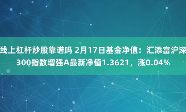 线上杠杆炒股靠谱吗 2月17日基金净值：汇添富沪深300指数增强A最新净值1.3621，涨0.04%