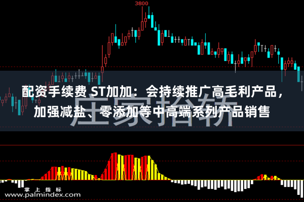 配资手续费 ST加加：会持续推广高毛利产品，加强减盐、零添加等中高端系列产品销售