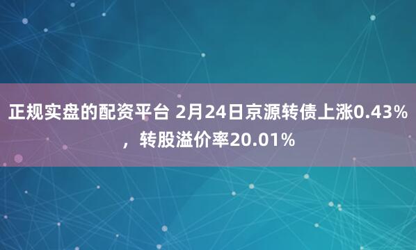 正规实盘的配资平台 2月24日京源转债上涨0.43%，转股溢价率20.01%