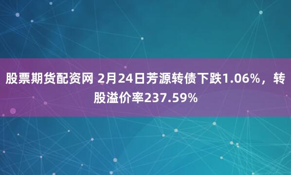 股票期货配资网 2月24日芳源转债下跌1.06%，转股溢价率237.59%