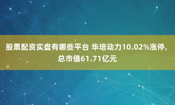 股票配资实盘有哪些平台 华培动力10.02%涨停, 总市值61.71亿元