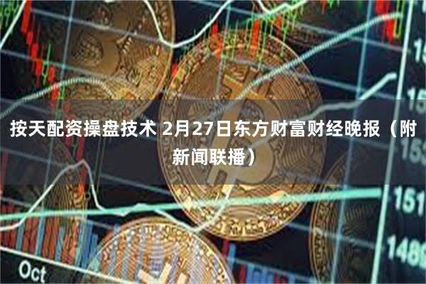 按天配资操盘技术 2月27日东方财富财经晚报（附新闻联播）