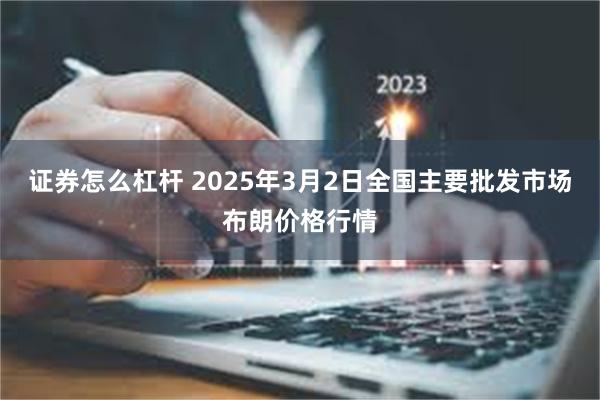 证券怎么杠杆 2025年3月2日全国主要批发市场布朗价格行情