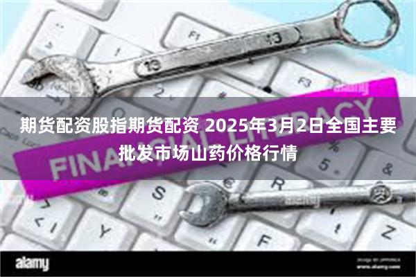 期货配资股指期货配资 2025年3月2日全国主要批发市场山药价格行情