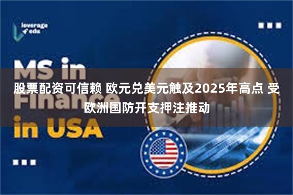 股票配资可信赖 欧元兑美元触及2025年高点 受欧洲国防开支押注推动