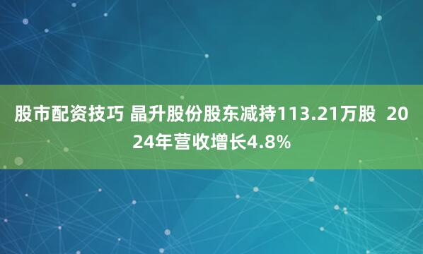 股市配资技巧 晶升股份股东减持113.21万股  2024年营收增长4.8%