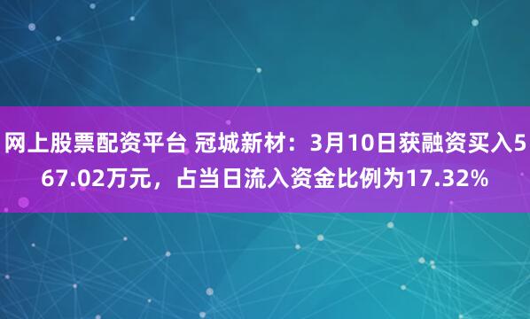 网上股票配资平台 冠城新材：3月10日获融资买入567.02万元，占当日流入资金比例为17.32%