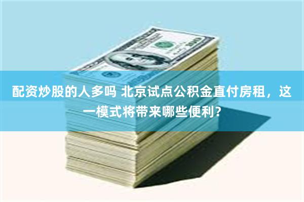 配资炒股的人多吗 北京试点公积金直付房租，这一模式将带来哪些便利？