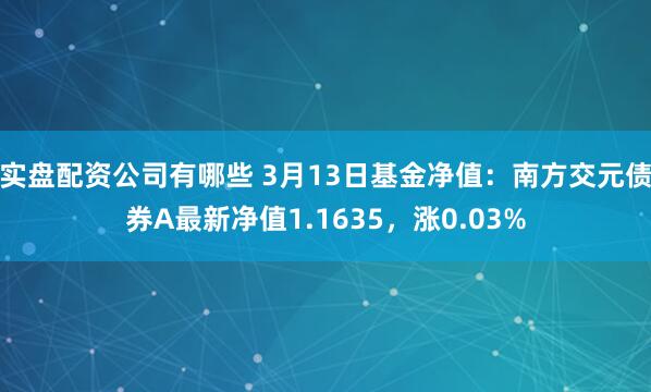 实盘配资公司有哪些 3月13日基金净值：南方交元债券A最新净值1.1635，涨0.03%