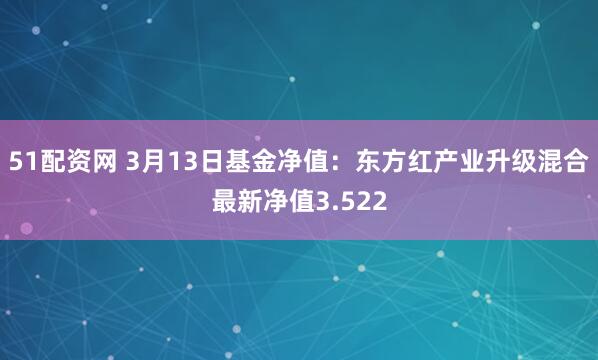 51配资网 3月13日基金净值：东方红产业升级混合最新净值3.522