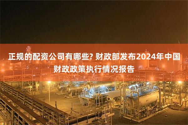 正规的配资公司有哪些? 财政部发布2024年中国财政政策执行情况报告