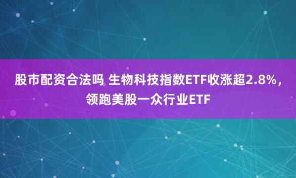 股市配资合法吗 生物科技指数ETF收涨超2.8%，领跑美股一众行业ETF