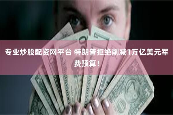 专业炒股配资网平台 特朗普拒绝削减1万亿美元军费预算！