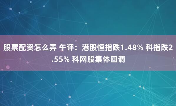 股票配资怎么弄 午评：港股恒指跌1.48% 科指跌2.55% 科网股集体回调