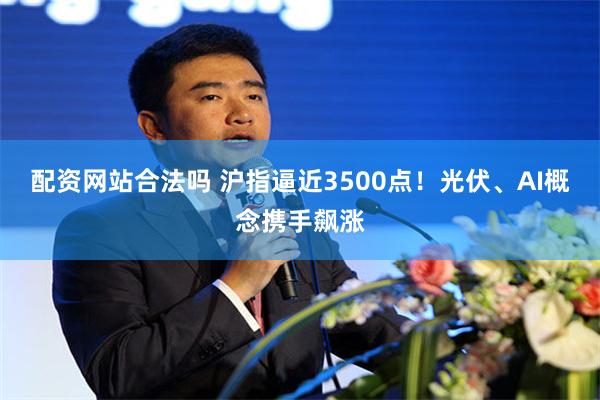 配资网站合法吗 沪指逼近3500点！光伏、AI概念携手飙涨