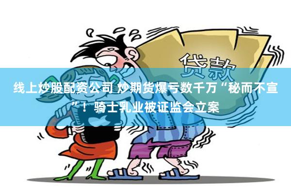 线上炒股配资公司 炒期货爆亏数千万“秘而不宣”！骑士乳业被证监会立案