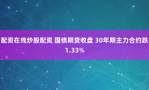 配资在线炒股配资 国债期货收盘 30年期主力合约跌1.33%