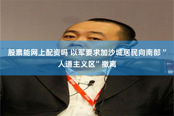 股票能网上配资吗 以军要求加沙城居民向南部“人道主义区”撤离