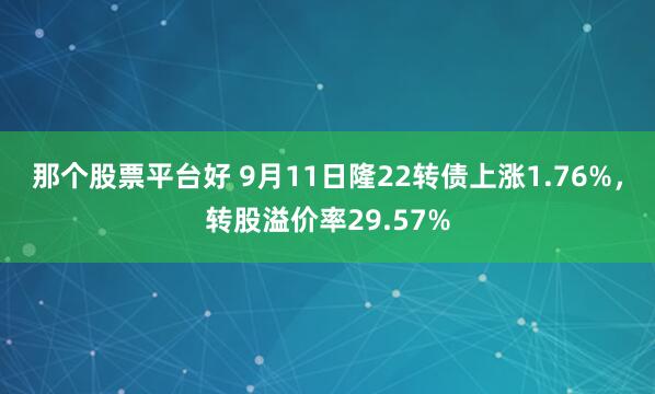 那个股票平台好 9月11日隆22转债上涨1.76%，转股溢价率29.57%
