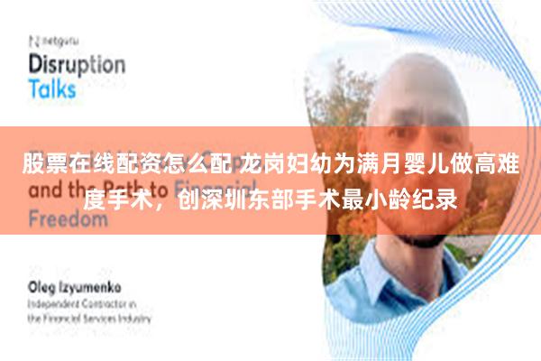 股票在线配资怎么配 龙岗妇幼为满月婴儿做高难度手术，创深圳东部手术最小龄纪录