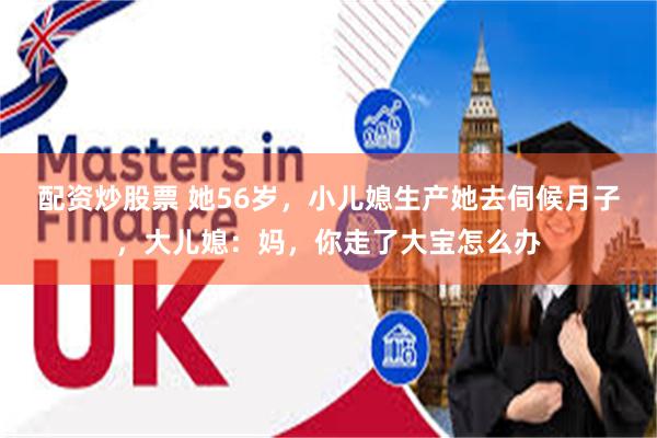 配资炒股票 她56岁，小儿媳生产她去伺候月子，大儿媳：妈，你走了大宝怎么办