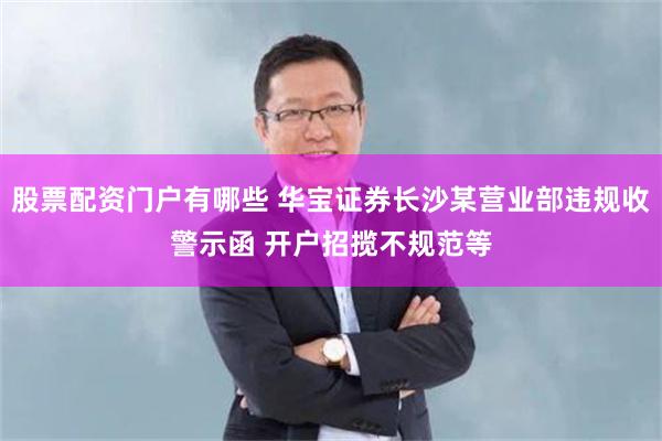 股票配资门户有哪些 华宝证券长沙某营业部违规收警示函 开户招揽不规范等