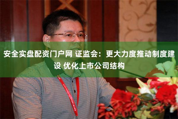安全实盘配资门户网 证监会：更大力度推动制度建设 优化上市公司结构