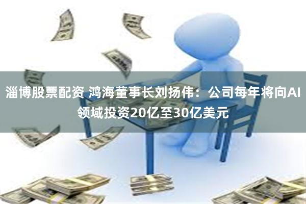 淄博股票配资 鸿海董事长刘扬伟：公司每年将向AI领域投资20亿至30亿美元