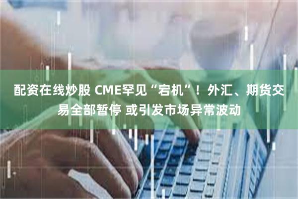 配资在线炒股 CME罕见“宕机”！外汇、期货交易全部暂停 或引发市场异常波动