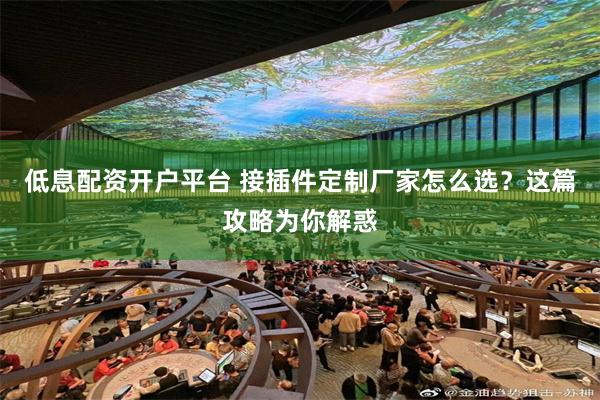 低息配资开户平台 接插件定制厂家怎么选？这篇攻略为你解惑