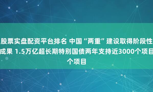 股票实盘配资平台排名 中国“两重”建设取得阶段性成果 1.5万亿超长期特别国债两年支持近3000个项目