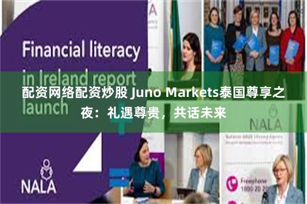 配资网络配资炒股 Juno Markets泰国尊享之夜：礼遇尊贵，共话未来