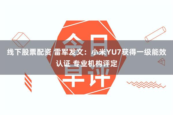 线下股票配资 雷军发文：小米YU7获得一级能效认证 专业机构评定
