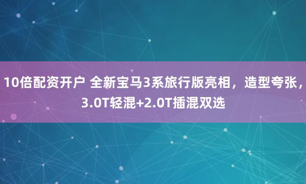 10倍配资开户 全新宝马3系旅行版亮相，造型夸张，3.0T轻混+2.0T插混双选