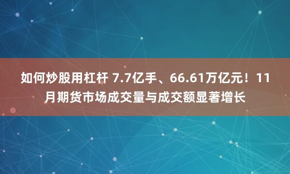 如何炒股用杠杆 7.7亿手、66.61万亿元！11月期货市场成交量与成交额显著增长