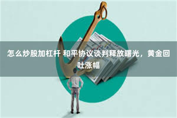 怎么炒股加杠杆 和平协议谈判释放曙光，黄金回吐涨幅